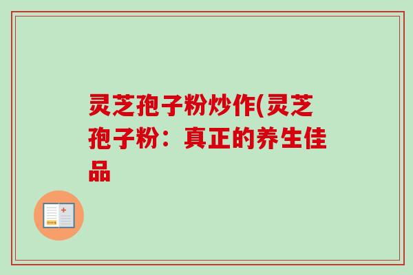 灵芝孢子粉炒作(灵芝孢子粉：真正的养生佳品-第1张图片-卓越灵芝孢子粉