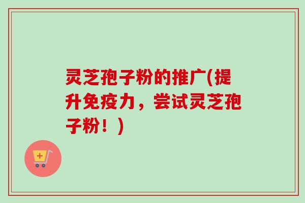 灵芝孢子粉的推广(提升免疫力,尝试灵芝孢子粉!)-第1张图片-卓越灵芝孢子粉 灵芝孢子粉的推广(提升免疫力,尝试灵芝孢子粉!)-第1张图片-卓越灵芝孢子粉