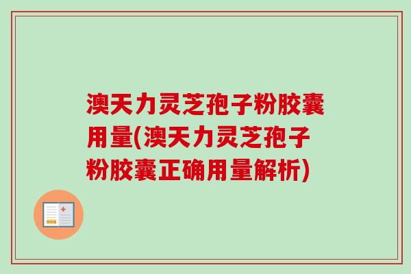 澳天力灵芝孢子粉胶囊用量(澳天力灵芝孢子粉胶囊正确用量解析)-第1张图片-卓越灵芝孢子粉 澳天力灵芝孢子粉胶囊用量(澳天力灵芝孢子粉胶囊正确用量解析)-第1张图片-卓越灵芝孢子粉