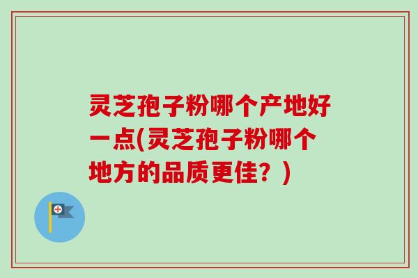 灵芝孢子粉哪个产地好一点(灵芝孢子粉哪个地方的品质更佳?)-第1张图片-卓越灵芝孢子粉 灵芝孢子粉哪个产地好一点(灵芝孢子粉哪个地方的品质更佳?)-第1张图片-卓越灵芝孢子粉