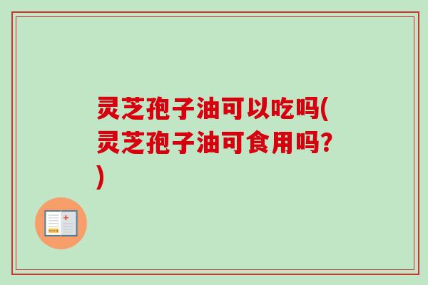 灵芝孢子油可以吃吗(灵芝孢子油可食用吗?)-第1张图片-卓越灵芝孢子粉 灵芝孢子油可以吃吗(灵芝孢子油可食用吗?)-第1张图片-卓越灵芝孢子粉
