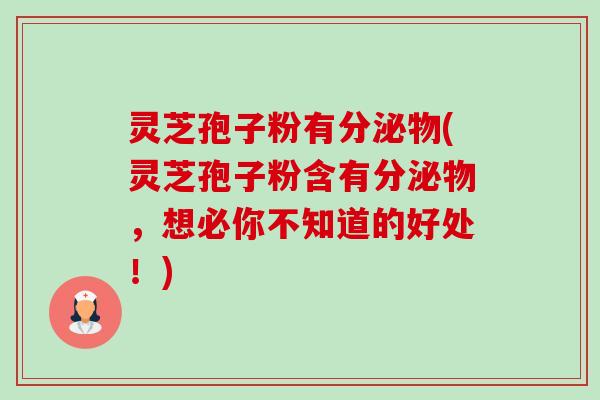 灵芝孢子粉有分泌物(灵芝孢子粉含有分泌物,想必你不知道的好处!)-第1张图片-卓越灵芝孢子粉 灵芝孢子粉有分泌物(灵芝孢子粉含有分泌物,想必你不知道的好处!)-第1张图片-卓越灵芝孢子粉