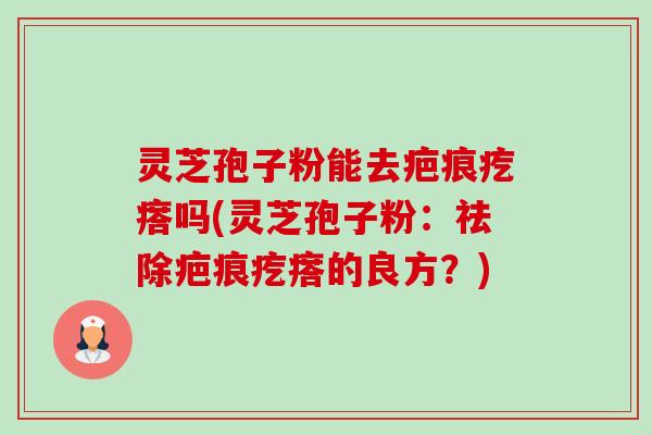 灵芝孢子粉能去疤痕疙瘩吗(灵芝孢子粉:祛除疤痕疙瘩的良方?)-第1张图片-卓越灵芝孢子粉 灵芝孢子粉能去疤痕疙瘩吗(灵芝孢子粉:祛除疤痕疙瘩的良方?)-第1张图片-卓越灵芝孢子粉