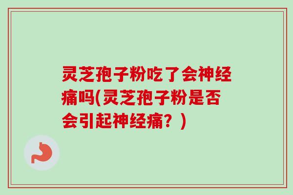 灵芝孢子粉吃了会神经痛吗(灵芝孢子粉是否会引起神经痛？)-第1张图片-卓越灵芝孢子粉