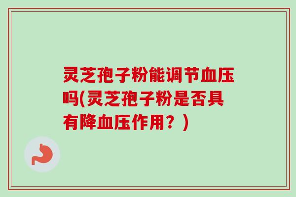 灵芝孢子粉能调节血压吗(灵芝孢子粉是否具有降血压作用?)-第1张图片-卓越灵芝孢子粉 灵芝孢子粉能调节血压吗(灵芝孢子粉是否具有降血压作用?)-第1张图片-卓越灵芝孢子粉