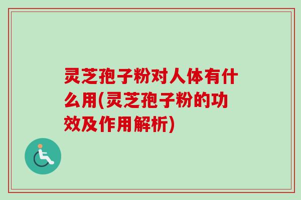 灵芝孢子粉对人体有什么用(灵芝孢子粉的功效及作用解析)-第1张图片-卓越灵芝孢子粉