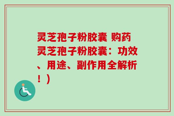 灵芝孢子粉胶囊 购药灵芝孢子粉胶囊:功效、用途、副作用全解析!)-第1张图片-卓越灵芝孢子粉 灵芝孢子粉胶囊 购药灵芝孢子粉胶囊:功效、用途、副作用全解析!)-第1张图片-卓越灵芝孢子粉