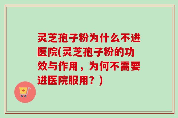 灵芝孢子粉为什么不进医院(灵芝孢子粉的功效与作用,为何不需要进医院服用?)-第1张图片-卓越灵芝孢子粉 灵芝孢子粉为什么不进医院(灵芝孢子粉的功效与作用,为何不需要进医院服用?)-第1张图片-卓越灵芝孢子粉