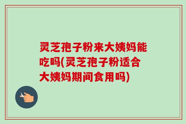 灵芝孢子粉来大姨妈能吃吗(灵芝孢子粉适合大姨妈期间食用吗)-第1张图片-卓越灵芝孢子粉