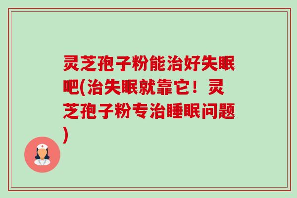 灵芝孢子粉能治好失眠吧(治失眠就靠它!灵芝孢子粉专治睡眠问题)-第1张图片-卓越灵芝孢子粉 灵芝孢子粉能治好失眠吧(治失眠就靠它!灵芝孢子粉专治睡眠问题)-第1张图片-卓越灵芝孢子粉