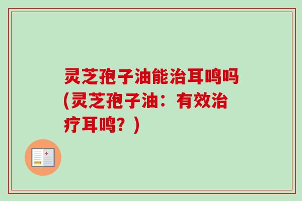 灵芝孢子油能治耳鸣吗(灵芝孢子油:有效治疗耳鸣?)-第1张图片-卓越灵芝孢子粉 灵芝孢子油能治耳鸣吗(灵芝孢子油:有效治疗耳鸣?)-第1张图片-卓越灵芝孢子粉