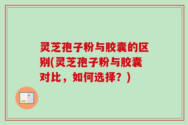 灵芝孢子粉与胶囊的区别(灵芝孢子粉与胶囊对比，如何选择？)-第1张图片-卓越灵芝孢子粉