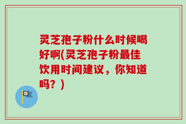 灵芝孢子粉什么时候喝好啊(灵芝孢子粉最佳饮用时间建议，你知道吗？)-第1张图片-卓越灵芝孢子粉