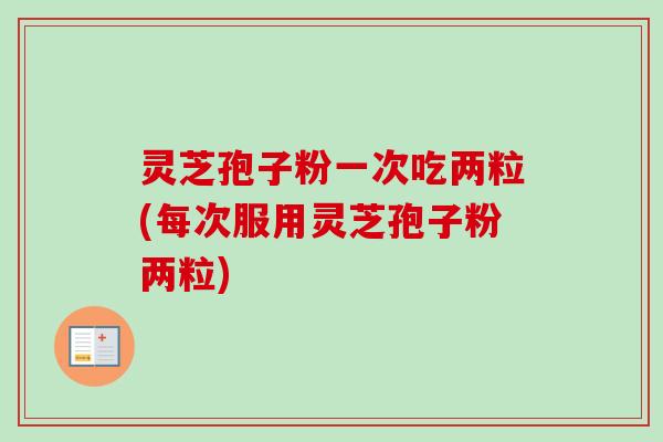 灵芝孢子粉一次吃两粒(每次服用灵芝孢子粉两粒)-第1张图片-卓越灵芝孢子粉 灵芝孢子粉一次吃两粒(每次服用灵芝孢子粉两粒)-第1张图片-卓越灵芝孢子粉