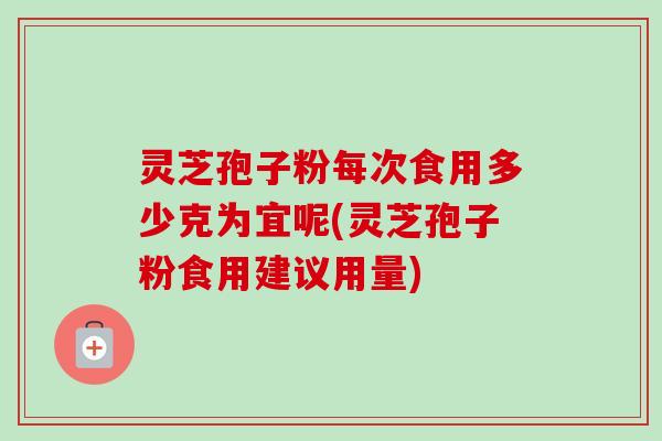 灵芝孢子粉每次食用多少克为宜呢(灵芝孢子粉食用建议用量)-第1张图片-卓越灵芝孢子粉 灵芝孢子粉每次食用多少克为宜呢(灵芝孢子粉食用建议用量)-第1张图片-卓越灵芝孢子粉