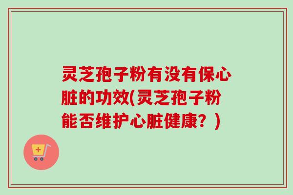 灵芝孢子粉有没有保心脏的功效(灵芝孢子粉能否维护心脏健康?)-第1张图片-卓越灵芝孢子粉 灵芝孢子粉有没有保心脏的功效(灵芝孢子粉能否维护心脏健康?)-第1张图片-卓越灵芝孢子粉