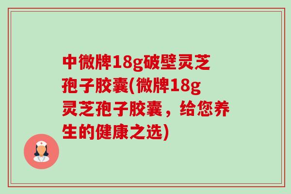 中微牌18g破壁灵芝孢子胶囊(微牌18g灵芝孢子胶囊,给您养生的健康之选)-第1张图片-卓越灵芝孢子粉 中微牌18g破壁灵芝孢子胶囊(微牌18g灵芝孢子胶囊,给您养生的健康之选)-第1张图片-卓越灵芝孢子粉
