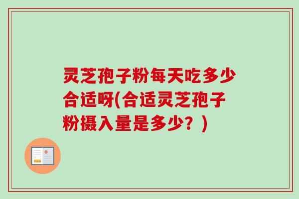 灵芝孢子粉每天吃多少合适呀(合适灵芝孢子粉摄入量是多少？)-第1张图片-卓越灵芝孢子粉