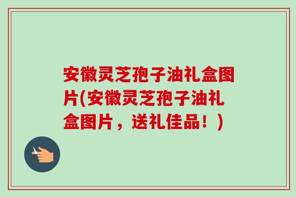 安徽灵芝孢子油礼盒图片(安徽灵芝孢子油礼盒图片,送礼佳品!)-第1张图片-卓越灵芝孢子粉 安徽灵芝孢子油礼盒图片(安徽灵芝孢子油礼盒图片,送礼佳品!)-第1张图片-卓越灵芝孢子粉