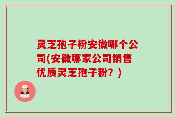 灵芝孢子粉安徽哪个公司(安徽哪家公司销售优质灵芝孢子粉?)-第1张图片-卓越灵芝孢子粉 灵芝孢子粉安徽哪个公司(安徽哪家公司销售优质灵芝孢子粉?)-第1张图片-卓越灵芝孢子粉