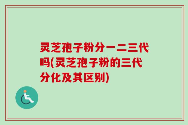 灵芝孢子粉分一二三代吗(灵芝孢子粉的三代分化及其区别)-第1张图片-卓越灵芝孢子粉 灵芝孢子粉分一二三代吗(灵芝孢子粉的三代分化及其区别)-第1张图片-卓越灵芝孢子粉