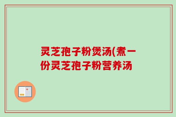 灵芝孢子粉煲汤(煮一份灵芝孢子粉营养汤-第1张图片-卓越灵芝孢子粉 灵芝孢子粉煲汤(煮一份灵芝孢子粉营养汤-第1张图片-卓越灵芝孢子粉