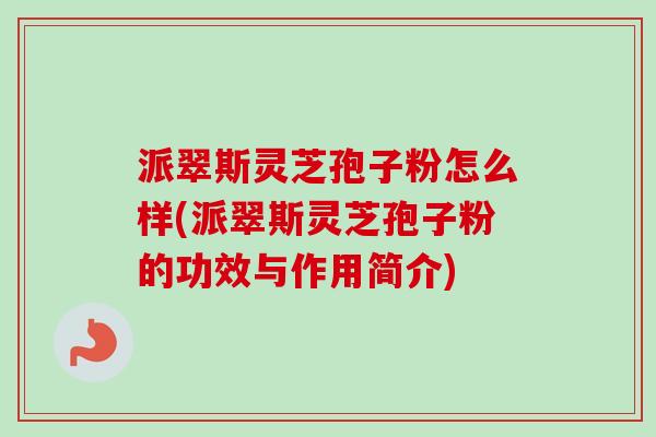 派翠斯灵芝孢子粉怎么样(派翠斯灵芝孢子粉的功效与作用简介)-第1张图片-卓越灵芝孢子粉