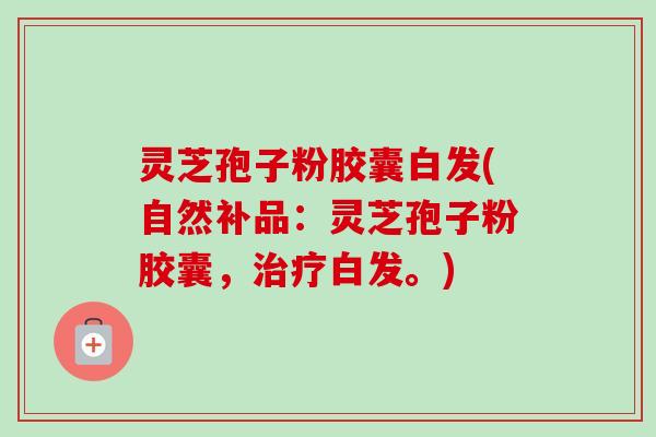 灵芝孢子粉胶囊白发(自然补品:灵芝孢子粉胶囊,治疗白发。)-第1张图片-卓越灵芝孢子粉 灵芝孢子粉胶囊白发(自然补品:灵芝孢子粉胶囊,治疗白发。)-第1张图片-卓越灵芝孢子粉