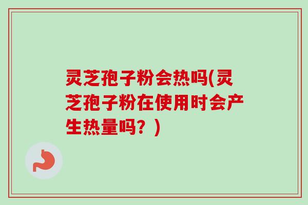 灵芝孢子粉会热吗(灵芝孢子粉在使用时会产生热量吗?)-第1张图片-卓越灵芝孢子粉 灵芝孢子粉会热吗(灵芝孢子粉在使用时会产生热量吗?)-第1张图片-卓越灵芝孢子粉