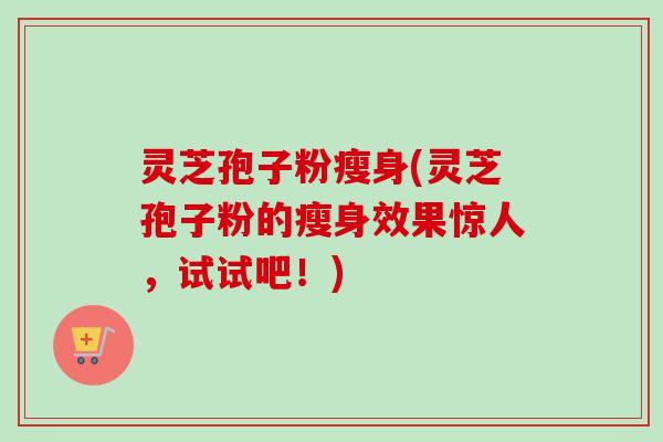 灵芝孢子粉瘦身(灵芝孢子粉的瘦身效果惊人,试试吧!)-第1张图片-卓越灵芝孢子粉 灵芝孢子粉瘦身(灵芝孢子粉的瘦身效果惊人,试试吧!)-第1张图片-卓越灵芝孢子粉