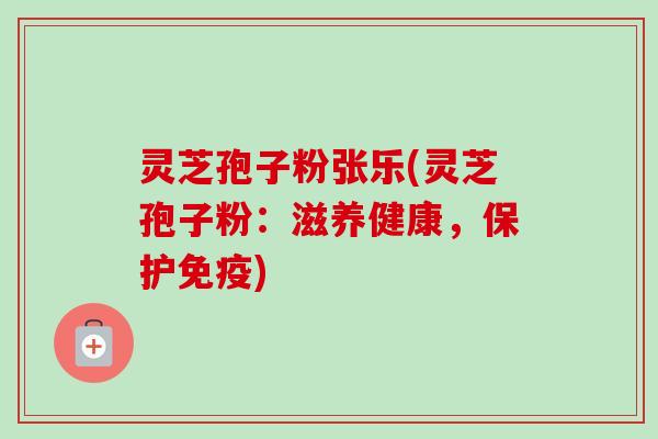灵芝孢子粉张乐(灵芝孢子粉:滋养健康,保护免疫)-第1张图片-卓越灵芝孢子粉 灵芝孢子粉张乐(灵芝孢子粉:滋养健康,保护免疫)-第1张图片-卓越灵芝孢子粉