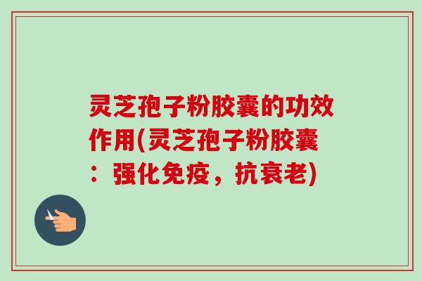 灵芝孢子粉胶囊的功效作用(灵芝孢子粉胶囊:强化免疫,抗衰老)-第1张图片-卓越灵芝孢子粉 灵芝孢子粉胶囊的功效作用(灵芝孢子粉胶囊:强化免疫,抗衰老)-第1张图片-卓越灵芝孢子粉