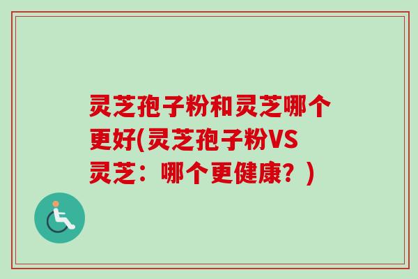 灵芝孢子粉和灵芝哪个更好(灵芝孢子粉VS灵芝:哪个更健康?)-第1张图片-卓越灵芝孢子粉 灵芝孢子粉和灵芝哪个更好(灵芝孢子粉VS灵芝:哪个更健康?)-第1张图片-卓越灵芝孢子粉