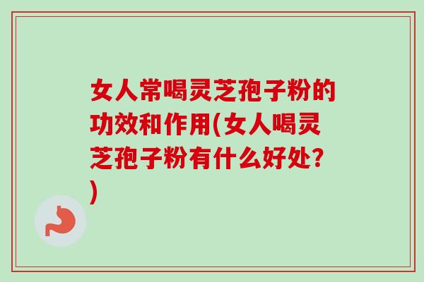 女人常喝灵芝孢子粉的功效和作用(女人喝灵芝孢子粉有什么好处?)-第1张图片-卓越灵芝孢子粉 女人常喝灵芝孢子粉的功效和作用(女人喝灵芝孢子粉有什么好处?)-第1张图片-卓越灵芝孢子粉