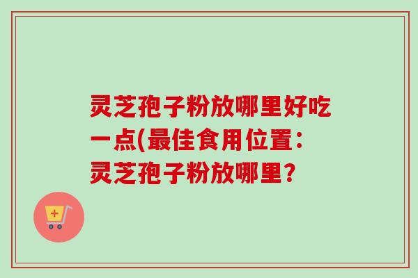 灵芝孢子粉放哪里好吃一点(最佳食用位置:灵芝孢子粉放哪里?-第1张图片-卓越灵芝孢子粉 灵芝孢子粉放哪里好吃一点(最佳食用位置:灵芝孢子粉放哪里?-第1张图片-卓越灵芝孢子粉