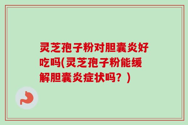 灵芝孢子粉对胆囊炎好吃吗(灵芝孢子粉能缓解胆囊炎症状吗?)-第1张图片-卓越灵芝孢子粉 灵芝孢子粉对胆囊炎好吃吗(灵芝孢子粉能缓解胆囊炎症状吗?)-第1张图片-卓越灵芝孢子粉