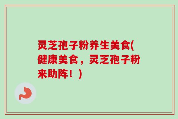 灵芝孢子粉养生美食(健康美食,灵芝孢子粉来助阵!)-第1张图片-卓越灵芝孢子粉 灵芝孢子粉养生美食(健康美食,灵芝孢子粉来助阵!)-第1张图片-卓越灵芝孢子粉