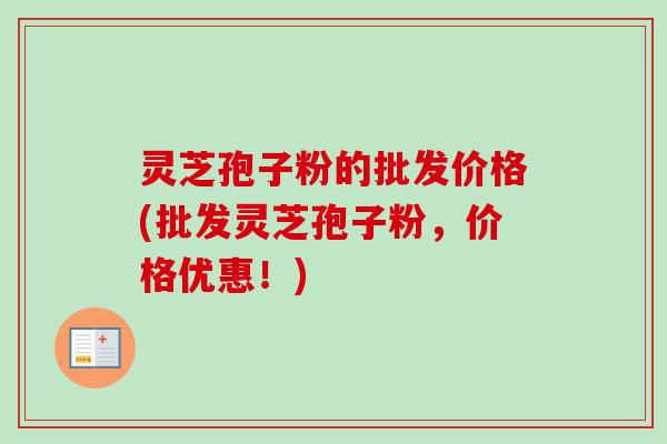 灵芝孢子粉的批发价格(批发灵芝孢子粉，价格优惠！)-第1张图片-卓越灵芝孢子粉