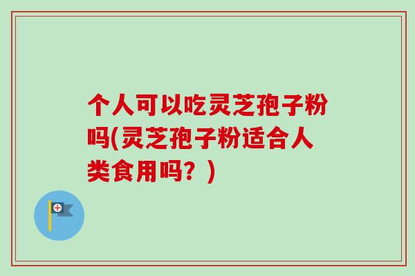 个人可以吃灵芝孢子粉吗(灵芝孢子粉适合人类食用吗?)-第1张图片-卓越灵芝孢子粉 个人可以吃灵芝孢子粉吗(灵芝孢子粉适合人类食用吗?)-第1张图片-卓越灵芝孢子粉