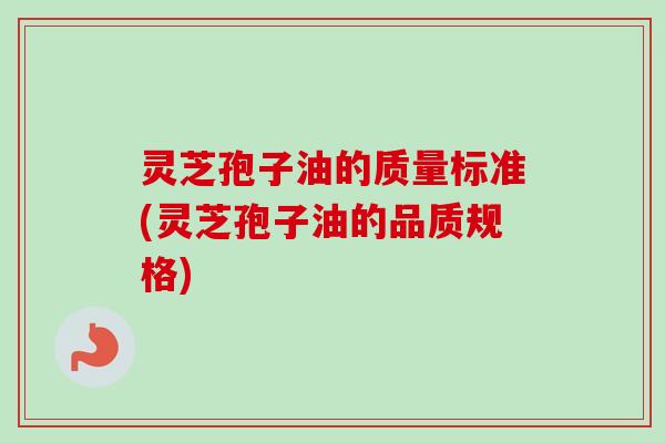 灵芝孢子油的质量标准(灵芝孢子油的品质规格)-第1张图片-卓越灵芝孢子粉