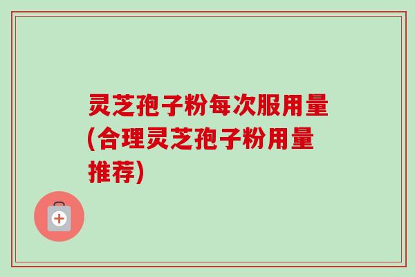 灵芝孢子粉每次服用量(合理灵芝孢子粉用量推荐)-第1张图片-卓越灵芝孢子粉