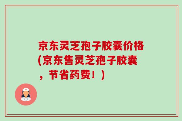京东灵芝孢子胶囊价格(京东售灵芝孢子胶囊,节省药费!)-第1张图片-卓越灵芝孢子粉 京东灵芝孢子胶囊价格(京东售灵芝孢子胶囊,节省药费!)-第1张图片-卓越灵芝孢子粉