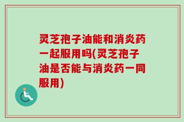 灵芝孢子油能和消炎药一起服用吗(灵芝孢子油是否能与消炎药一同服用)-第1张图片-卓越灵芝孢子粉 灵芝孢子油能和消炎药一起服用吗(灵芝孢子油是否能与消炎药一同服用)-第1张图片-卓越灵芝孢子粉