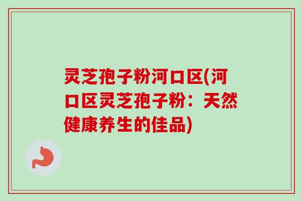 灵芝孢子粉河口区(河口区灵芝孢子粉:天然健康养生的佳品)-第1张图片-卓越灵芝孢子粉 灵芝孢子粉河口区(河口区灵芝孢子粉:天然健康养生的佳品)-第1张图片-卓越灵芝孢子粉