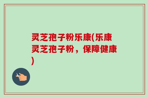 灵芝孢子粉乐康(乐康灵芝孢子粉,保障健康)-第1张图片-卓越灵芝孢子粉 灵芝孢子粉乐康(乐康灵芝孢子粉,保障健康)-第1张图片-卓越灵芝孢子粉