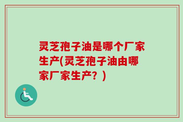 灵芝孢子油是哪个厂家生产(灵芝孢子油由哪家厂家生产？)-第1张图片-卓越灵芝孢子粉