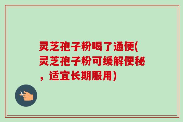 灵芝孢子粉喝了通便(灵芝孢子粉可缓解便秘,适宜长期服用)-第1张图片-卓越灵芝孢子粉 灵芝孢子粉喝了通便(灵芝孢子粉可缓解便秘,适宜长期服用)-第1张图片-卓越灵芝孢子粉