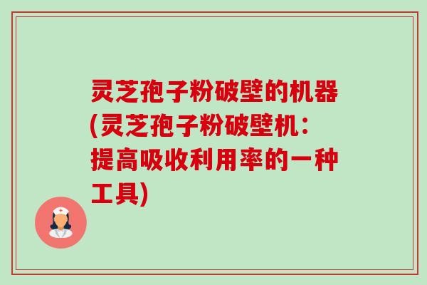 灵芝孢子粉破壁的机器(灵芝孢子粉破壁机：提高吸收利用率的一种工具)-第1张图片-卓越灵芝孢子粉