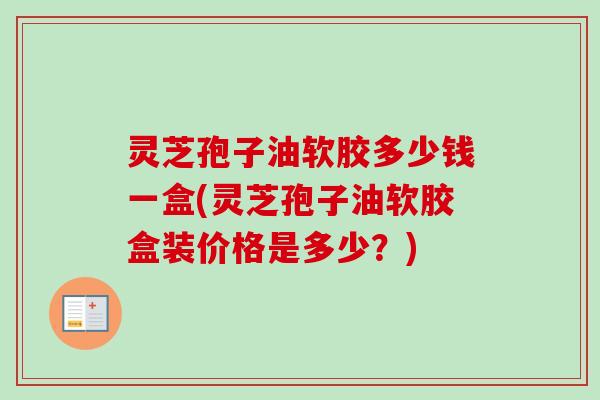 灵芝孢子油软胶多少钱一盒(灵芝孢子油软胶盒装价格是多少?)-第1张图片-卓越灵芝孢子粉 灵芝孢子油软胶多少钱一盒(灵芝孢子油软胶盒装价格是多少?)-第1张图片-卓越灵芝孢子粉