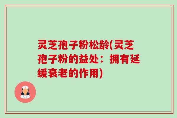 灵芝孢子粉松龄(灵芝孢子粉的益处:拥有延缓衰老的作用)-第1张图片-卓越灵芝孢子粉 灵芝孢子粉松龄(灵芝孢子粉的益处:拥有延缓衰老的作用)-第1张图片-卓越灵芝孢子粉
